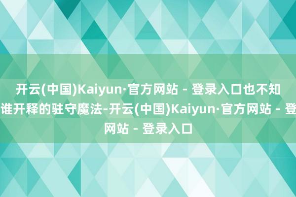 开云(中国)Kaiyun·官方网站 - 登录入口也不知说念是谁开释的驻守魔法-开云(中国)Kaiyun·官方网站 - 登录入口