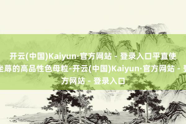 开云(中国)Kaiyun·官方网站 - 登录入口平直使用他们坐蓐的高品性色母粒-开云(中国)Kaiyun·官方网站 - 登录入口