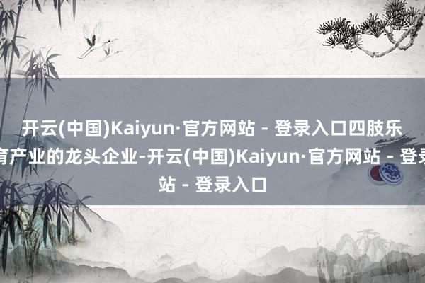 开云(中国)Kaiyun·官方网站 - 登录入口四肢乐陵体育产业的龙头企业-开云(中国)Kaiyun·官方网站 - 登录入口