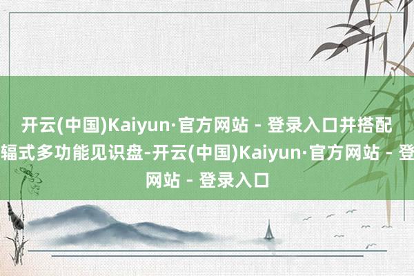 开云(中国)Kaiyun·官方网站 - 登录入口并搭配双色双辐式多功能见识盘-开云(中国)Kaiyun·官方网站 - 登录入口