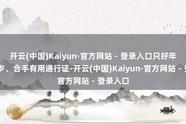 开云(中国)Kaiyun·官方网站 - 登录入口只好年满18周岁、合手有用通行证-开云(中国)Kaiyun·官方网站 - 登录入口