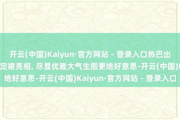 开云(中国)Kaiyun·官方网站 - 登录入口热巴出席行径, 独处蓝白镂空高定裙亮相, 尽显优雅大气生图更绝好意思-开云(中国)Kaiyun·官方网站 - 登录入口