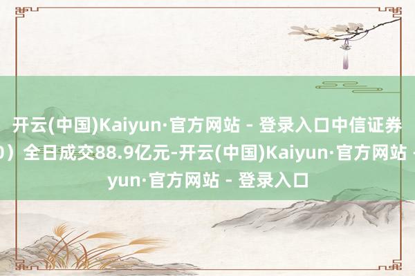 开云(中国)Kaiyun·官方网站 - 登录入口中信证券(600030)全日成交88.9亿元-开云(中国)Kaiyun·官方网站 - 登录入口