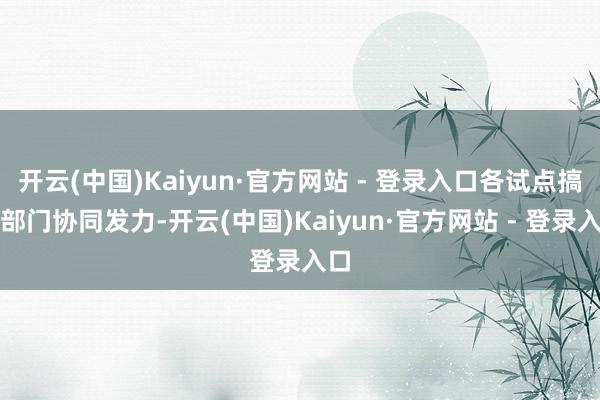 开云(中国)Kaiyun·官方网站 - 登录入口各试点搞定部门协同发力-开云(中国)Kaiyun·官方网站 - 登录入口