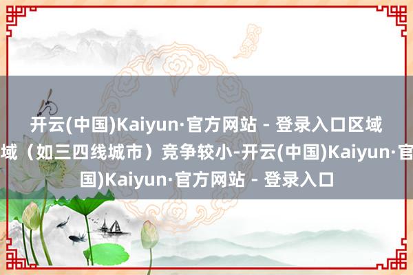 开云(中国)Kaiyun·官方网站 - 登录入口区域政策低东谈主口区域(如三四线城市)竞争较小-开云(中国)Kaiyun·官方网站 - 登录入口