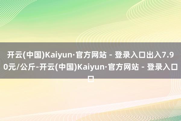 开云(中国)Kaiyun·官方网站 - 登录入口出入7.90元/公斤-开云(中国)Kaiyun·官方网站 - 登录入口