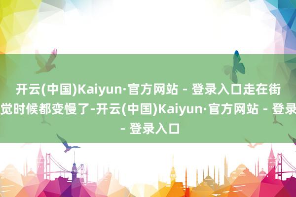 开云(中国)Kaiyun·官方网站 - 登录入口走在街上嗅觉时候都变慢了-开云(中国)Kaiyun·官方网站 - 登录入口