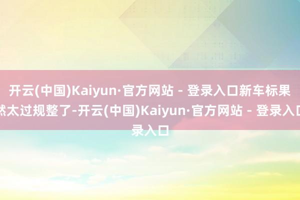 开云(中国)Kaiyun·官方网站 - 登录入口新车标果然太过规整了-开云(中国)Kaiyun·官方网站 - 登录入口