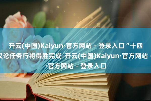 开云(中国)Kaiyun·官方网站 - 登录入口“十四五”主要议论任务行将得胜完成-开云(中国)Kaiyun·官方网站 - 登录入口