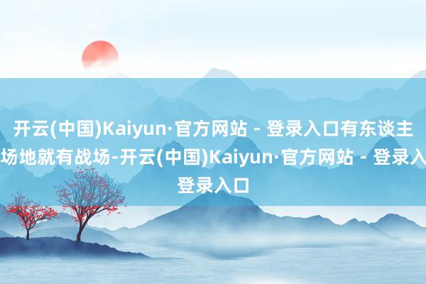 开云(中国)Kaiyun·官方网站 - 登录入口有东谈主的场地就有战场-开云(中国)Kaiyun·官方网站 - 登录入口