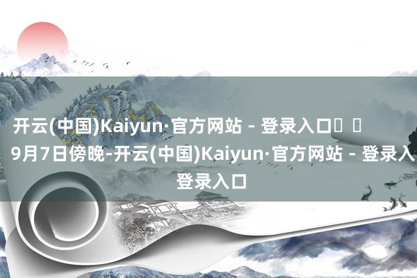 开云(中国)Kaiyun·官方网站 - 登录入口 9月7日傍晚-开云(中国)Kaiyun·官方网站 - 登录入口