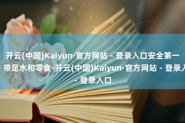 开云(中国)Kaiyun·官方网站 - 登录入口安全第一~- 带足水和零食-开云(中国)Kaiyun·官方网站 - 登录入口