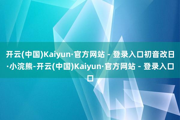 开云(中国)Kaiyun·官方网站 - 登录入口初音改日·小浣熊-开云(中国)Kaiyun·官方网站 - 登录入口