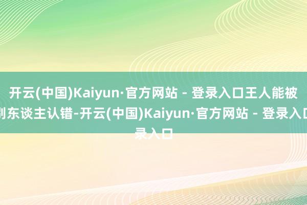 开云(中国)Kaiyun·官方网站 - 登录入口王人能被别东谈主认错-开云(中国)Kaiyun·官方网站 - 登录入口