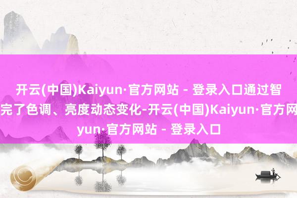 开云(中国)Kaiyun·官方网站 - 登录入口通过智能约束技能来完了色调、亮度动态变化-开云(中国)Kaiyun·官方网站 - 登录入口
