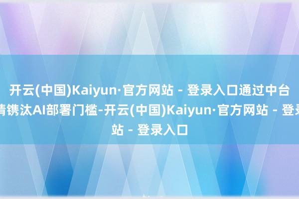 开云(中国)Kaiyun·官方网站 - 登录入口通过中台化表情镌汰AI部署门槛-开云(中国)Kaiyun·官方网站 - 登录入口