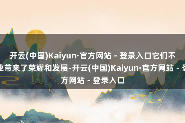 开云(中国)Kaiyun·官方网站 - 登录入口它们不仅为企业带来了荣耀和发展-开云(中国)Kaiyun·官方网站 - 登录入口