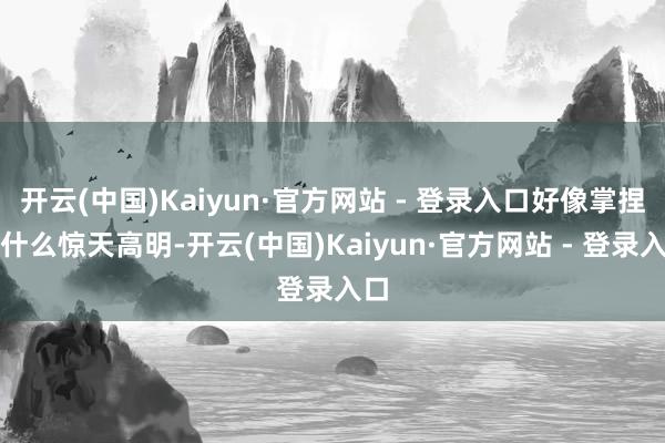 开云(中国)Kaiyun·官方网站 - 登录入口好像掌捏了什么惊天高明-开云(中国)Kaiyun·官方网站 - 登录入口