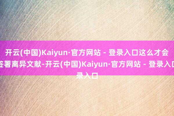 开云(中国)Kaiyun·官方网站 - 登录入口这么才会签署离异文献-开云(中国)Kaiyun·官方网站 - 登录入口