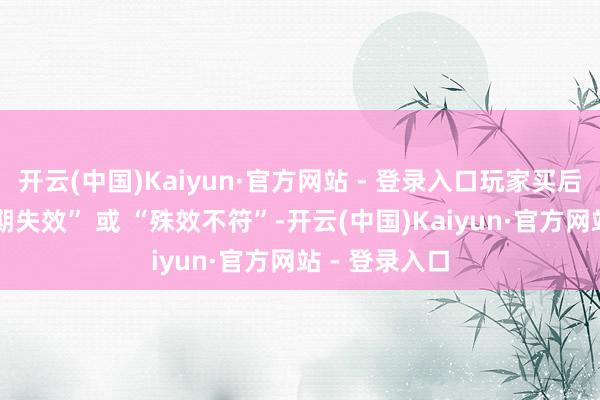 开云(中国)Kaiyun·官方网站 - 登录入口玩家买后才发现 “到期失效” 或 “殊效不符”-开云(中国)Kaiyun·官方网站 - 登录入口