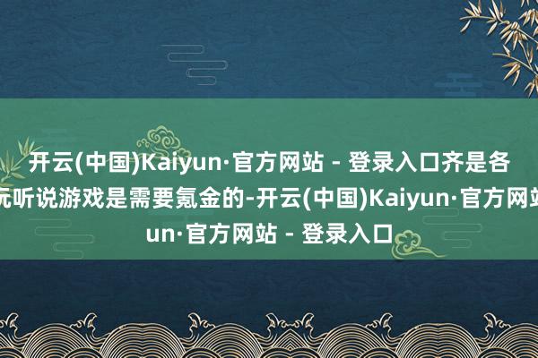 开云(中国)Kaiyun·官方网站 - 登录入口齐是各人齐知说念玩听说游戏是需要氪金的-开云(中国)Kaiyun·官方网站 - 登录入口