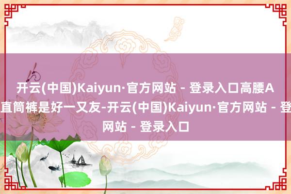 开云(中国)Kaiyun·官方网站 - 登录入口高腰A字裙和直筒裤是好一又友-开云(中国)Kaiyun·官方网站 - 登录入口