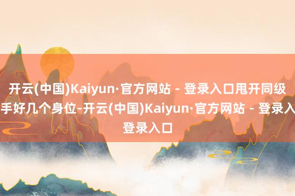 开云(中国)Kaiyun·官方网站 - 登录入口甩开同级敌手好几个身位-开云(中国)Kaiyun·官方网站 - 登录入口