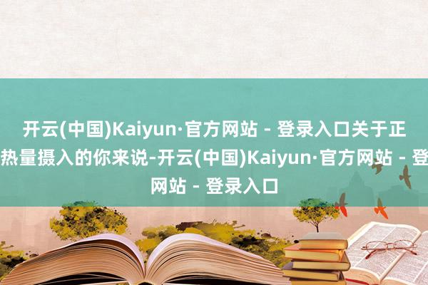 开云(中国)Kaiyun·官方网站 - 登录入口关于正在欺压热量摄入的你来说-开云(中国)Kaiyun·官方网站 - 登录入口