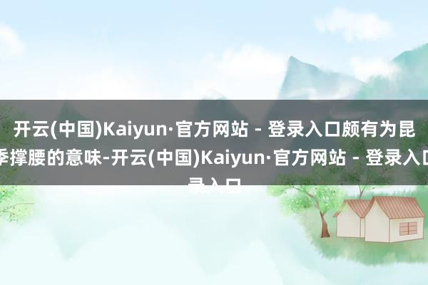 开云(中国)Kaiyun·官方网站 - 登录入口颇有为昆季撑腰的意味-开云(中国)Kaiyun·官方网站 - 登录入口