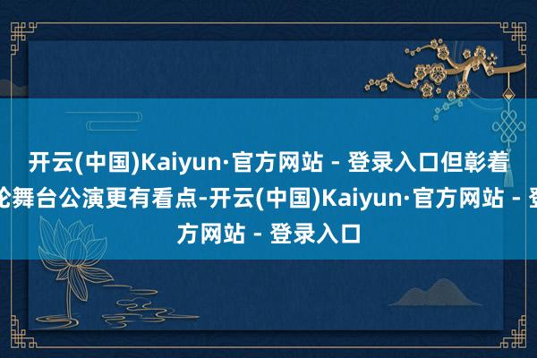 开云(中国)Kaiyun·官方网站 - 登录入口但彰着比前三轮舞台公演更有看点-开云(中国)Kaiyun·官方网站 - 登录入口