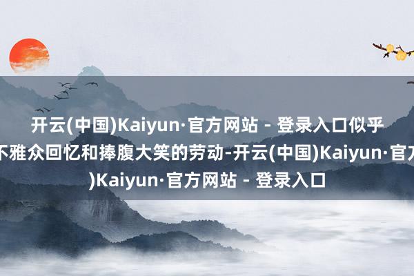 开云(中国)Kaiyun·官方网站 - 登录入口似乎并莫得太多值得不雅众回忆和捧腹大笑的劳动-开云(中国)Kaiyun·官方网站 - 登录入口