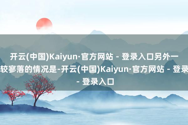 开云(中国)Kaiyun·官方网站 - 登录入口另外一个比较寥落的情况是-开云(中国)Kaiyun·官方网站 - 登录入口