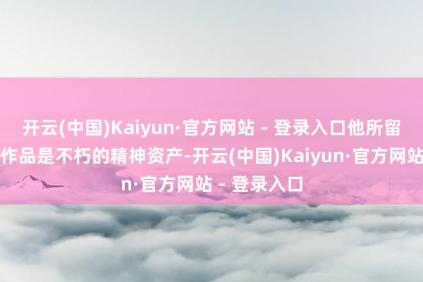 开云(中国)Kaiyun·官方网站 - 登录入口他所留住的音乐与作品是不朽的精神资产-开云(中国)Kaiyun·官方网站 - 登录入口