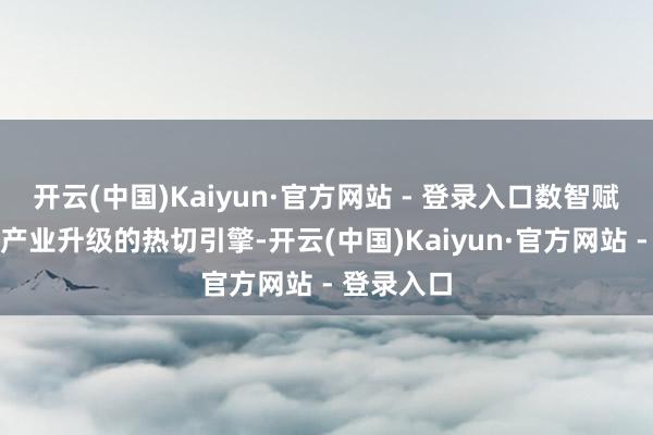 开云(中国)Kaiyun·官方网站 - 登录入口数智赋能将成为产业升级的热切引擎-开云(中国)Kaiyun·官方网站 - 登录入口