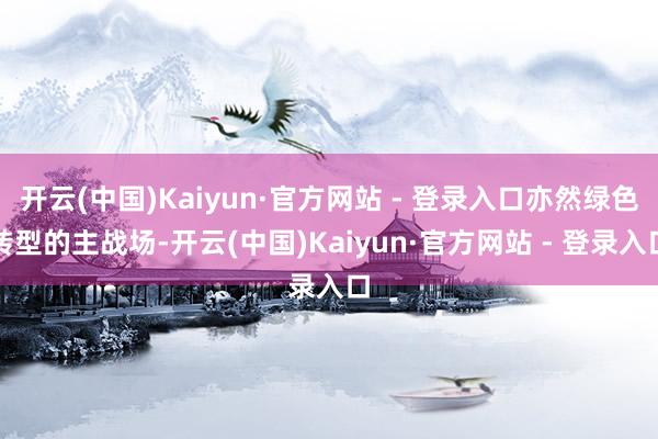 开云(中国)Kaiyun·官方网站 - 登录入口亦然绿色转型的主战场-开云(中国)Kaiyun·官方网站 - 登录入口