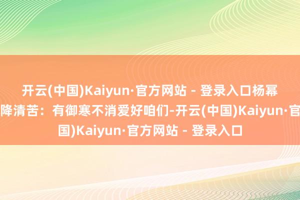 开云(中国)Kaiyun·官方网站 - 登录入口杨幂回话女演员冬穿投降清苦:有御寒不消爱好咱们-开云(中国)Kaiyun·官方网站 - 登录入口