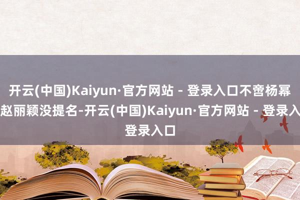 开云(中国)Kaiyun·官方网站 - 登录入口不啻杨幂、赵丽颖没提名-开云(中国)Kaiyun·官方网站 - 登录入口