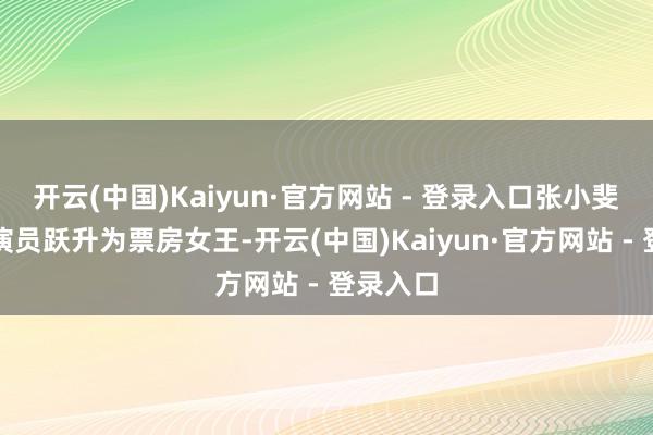 开云(中国)Kaiyun·官方网站 - 登录入口张小斐从笑剧演员跃升为票房女王-开云(中国)Kaiyun·官方网站 - 登录入口