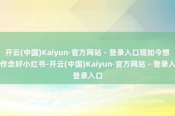 开云(中国)Kaiyun·官方网站 - 登录入口现如今想要作念好小红书-开云(中国)Kaiyun·官方网站 - 登录入口