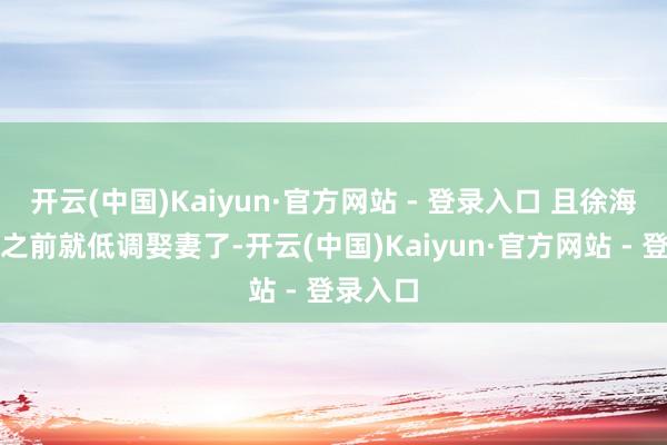 开云(中国)Kaiyun·官方网站 - 登录入口 且徐海为很早之前就低调娶妻了-开云(中国)Kaiyun·官方网站 - 登录入口