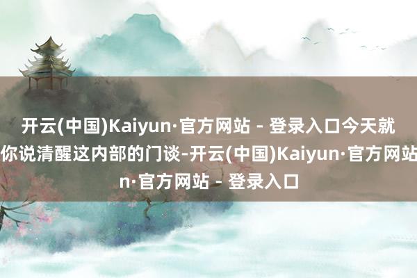开云(中国)Kaiyun·官方网站 - 登录入口今天就掰开揉碎跟你说清醒这内部的门谈-开云(中国)Kaiyun·官方网站 - 登录入口