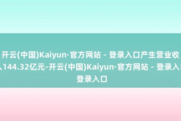 开云(中国)Kaiyun·官方网站 - 登录入口产生营业收入144.32亿元-开云(中国)Kaiyun·官方网站 - 登录入口