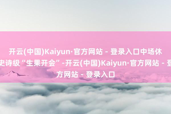 开云(中国)Kaiyun·官方网站 - 登录入口中场休息号称史诗级“生果开会”-开云(中国)Kaiyun·官方网站 - 登录入口