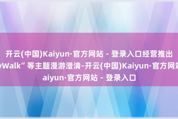 开云(中国)Kaiyun·官方网站 - 登录入口经营推出“寻盐记CityWalk”等主题漫游澄清-开云(中国)Kaiyun·官方网站 - 登录入口