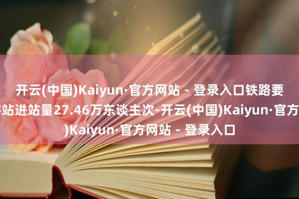 开云(中国)Kaiyun·官方网站 - 登录入口铁路要道代表成齐东客站进站量27.46万东谈主次-开云(中国)Kaiyun·官方网站 - 登录入口
