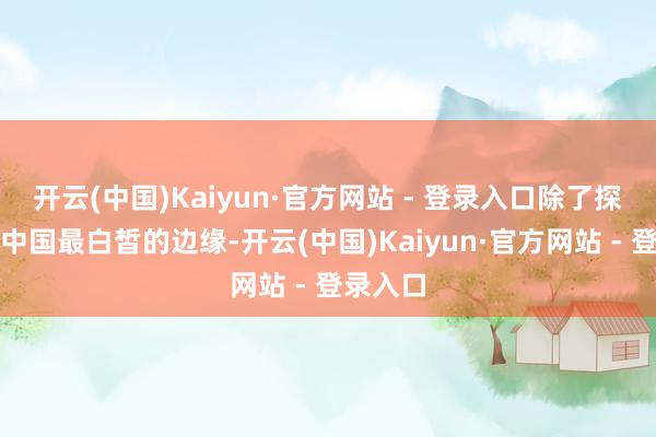 开云(中国)Kaiyun·官方网站 - 登录入口除了探寻这处中国最白皙的边缘-开云(中国)Kaiyun·官方网站 - 登录入口