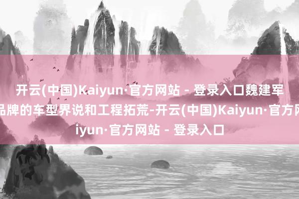 开云(中国)Kaiyun·官方网站 - 登录入口魏建军会参与超豪车品牌的车型界说和工程拓荒-开云(中国)Kaiyun·官方网站 - 登录入口