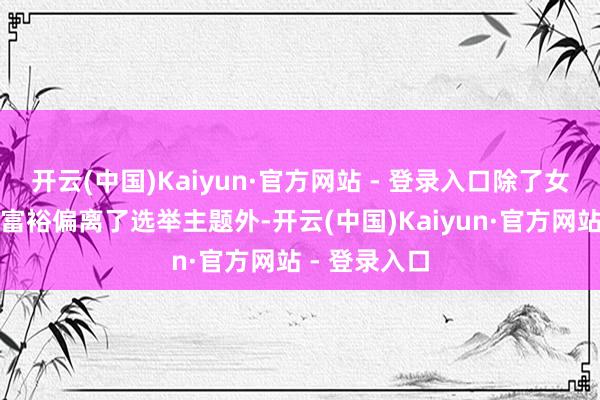 开云(中国)Kaiyun·官方网站 - 登录入口除了女主角沉险些富裕偏离了选举主题外-开云(中国)Kaiyun·官方网站 - 登录入口