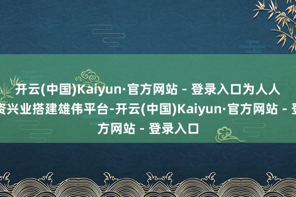 开云(中国)Kaiyun·官方网站 - 登录入口为人人企业投资兴业搭建雄伟平台-开云(中国)Kaiyun·官方网站 - 登录入口