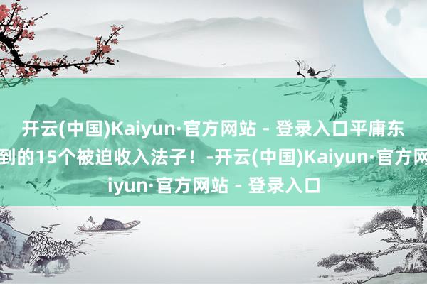 开云(中国)Kaiyun·官方网站 - 登录入口平庸东谈主也能作念到的15个被迫收入法子!-开云(中国)Kaiyun·官方网站 - 登录入口